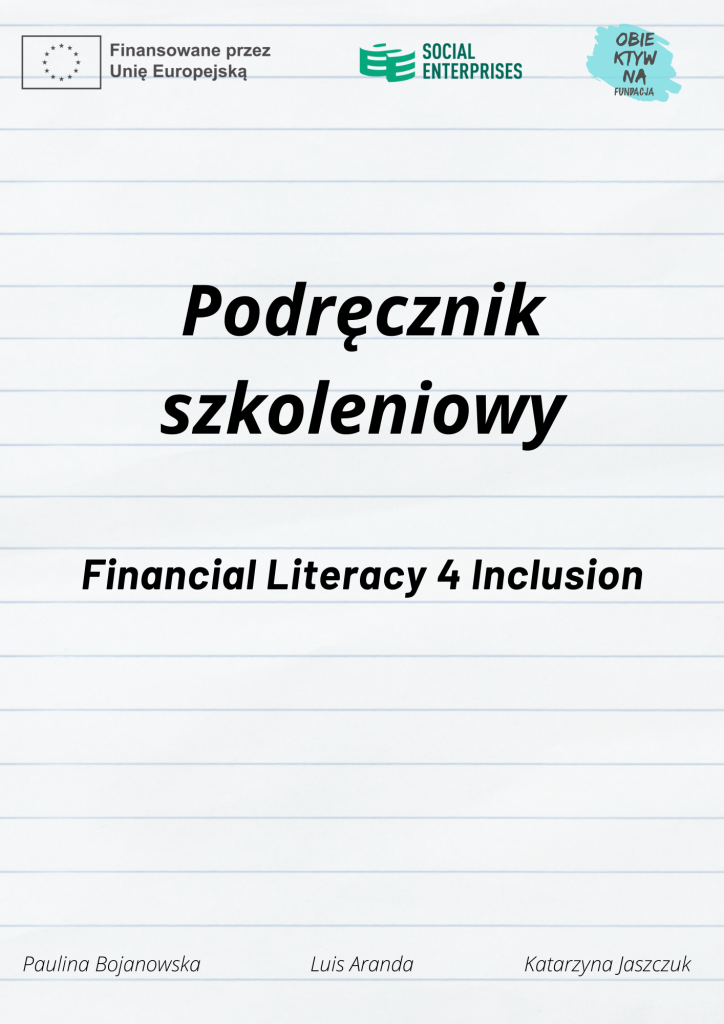 Strona tytułowa publikacji „Podręcznik szkoleniowy. Financial Literacy 4 Inclusion”. Na górze logotypy Unii Europejskiej, Social Enterprises oraz Fundacji Obiektyw na... Na dole nazwiska autorów: Paulina Bojanowska, Luis Aranda, Katarzyna Jaszczuk.